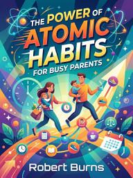 Icon image The Power of Atomic Habits for Busy Parents: Tiny Habit Changes That Transform Your Family's Daily Routine