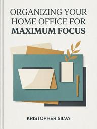 Icon image Organizing Your Home Office for Maximum Focus: Build a Distraction-Free Workspace That Works